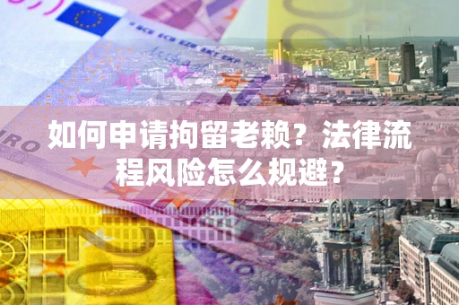 济南如何申请拘留老赖？法律流程风险怎么规避？