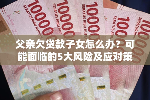济南父亲欠贷款子女怎么办?可能面临的5大风险及应对策略 济南父亲欠贷款子女怎么办?可能面临的5大风险及应对策略