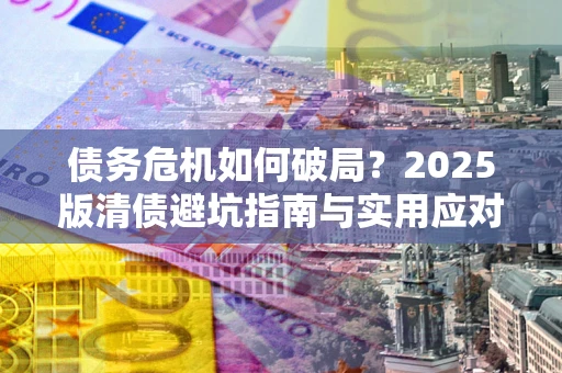 济南债务危机如何破局？2025版清债避坑指南与实用应对策略