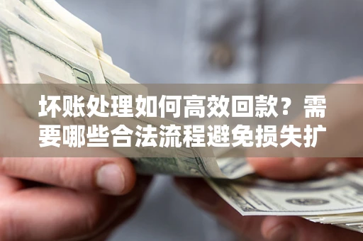济南坏账处理如何高效回款？需要哪些合法流程避免损失扩大？