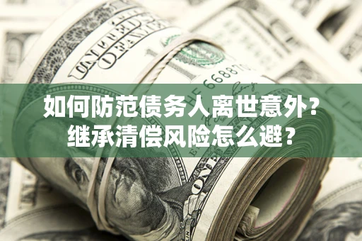 济南如何防范债务人离世意外？继承清偿风险怎么避？