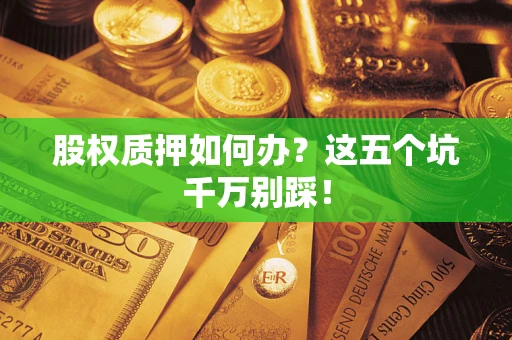 济南股权质押如何办？这五个坑千万别踩！