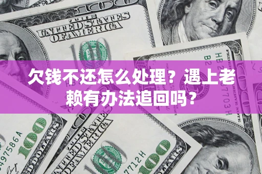济南欠钱不还怎么处理？遇上老赖有办法追回吗？