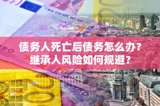 济南债务人死亡后债务怎么办？继承人风险如何规避？