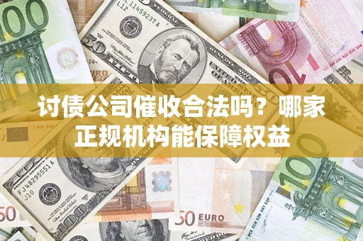 济南讨债公司催收合法吗？哪家正规机构能保障权益