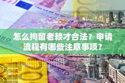 济南怎么拘留老赖才合法？申请流程有哪些注意事项？