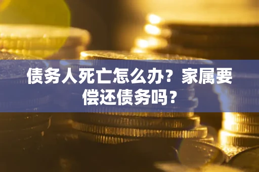济南债务人死亡怎么办？家属要偿还债务吗？