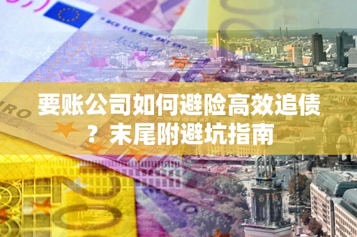 济南要账公司如何避险高效追债？末尾附避坑指南