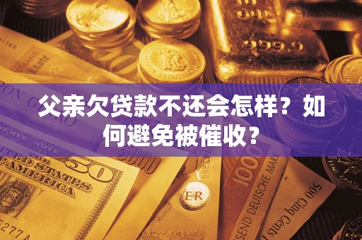 济南父亲欠贷款不还会怎样？如何避免被催收？