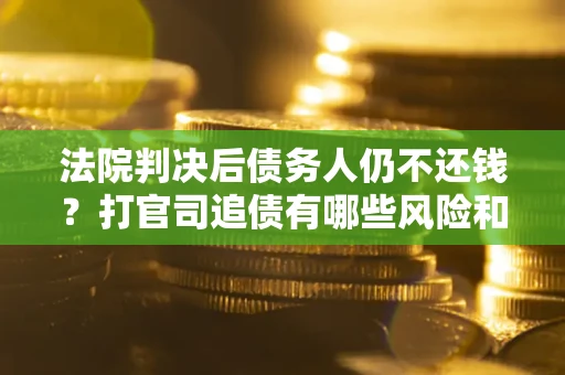 济南法院判决后债务人仍不还钱？打官司追债有哪些风险和技巧？
