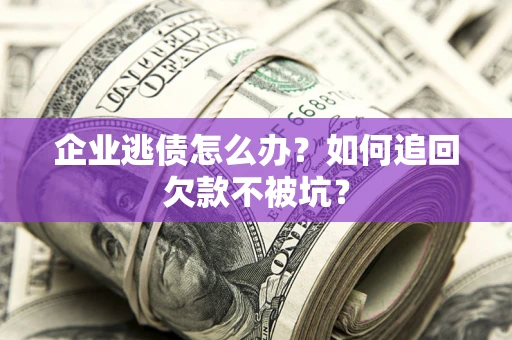 济南企业逃债怎么办？如何追回欠款不被坑？