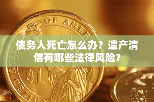 济南债务人死亡怎么办？遗产清偿有哪些法律风险？