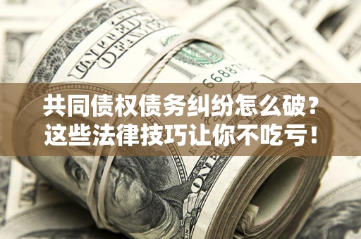 济南共同债权债务纠纷怎么破？这些法律技巧让你不吃亏！