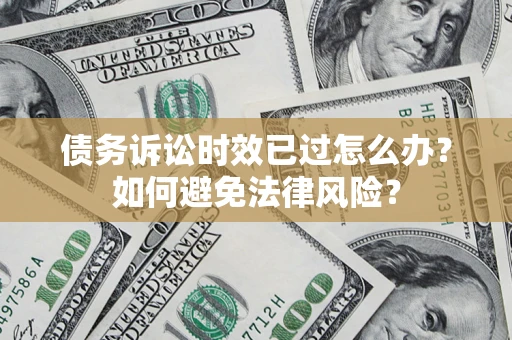 济南债务诉讼时效已过怎么办？如何避免法律风险？