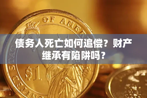 济南债务人死亡如何追偿？财产继承有陷阱吗？