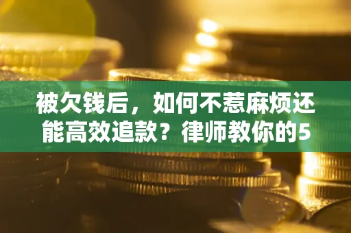 济南被欠钱后，如何不惹麻烦还能高效追款？律师教你的5步合法讨债法