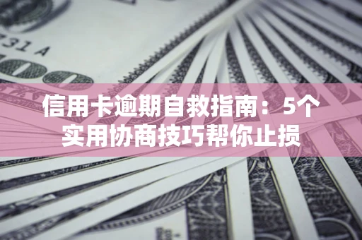 济南信用卡逾期自救指南：5个实用协商技巧帮你止损
