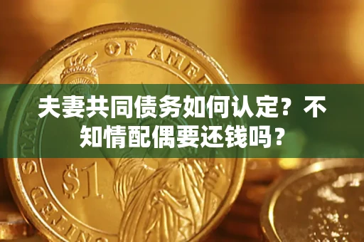 济南夫妻共同债务如何认定？不知情配偶要还钱吗？