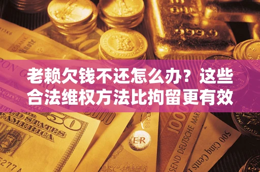 济南老赖欠钱不还怎么办？这些合法维权方法比拘留更有效