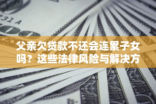 济南父亲欠贷款不还会连累子女吗？这些法律风险与解决方法要早知道！