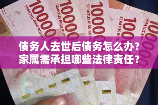 济南债务人去世后债务怎么办？家属需承担哪些法律责任？