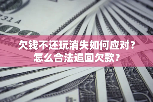 济南欠钱不还玩消失如何应对？怎么合法追回欠款？