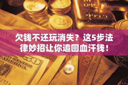 济南欠钱不还玩消失？这5步法律妙招让你追回血汗钱！