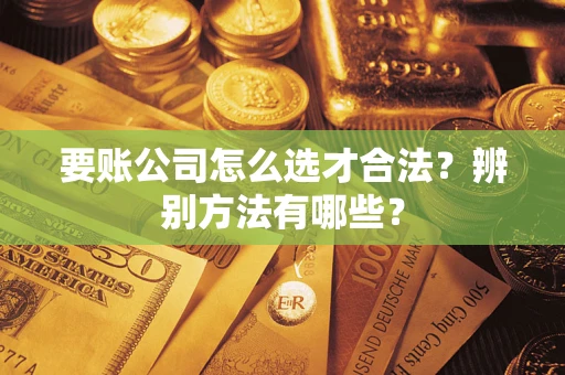 济南要账公司怎么选才合法？辨别方法有哪些？