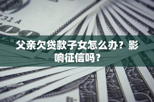 济南父亲欠贷款子女怎么办？影响征信吗？