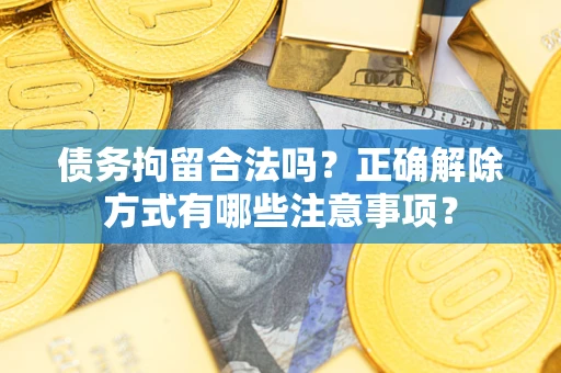 济南债务拘留合法吗？正确解除方式有哪些注意事项？