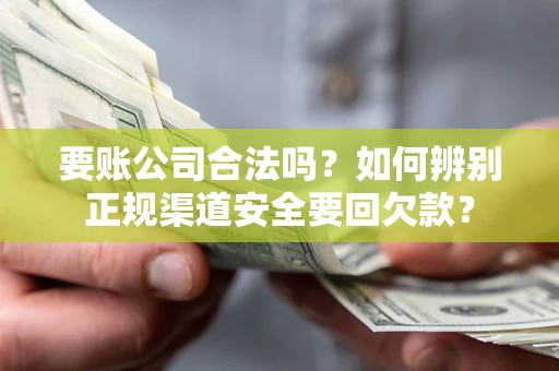 济南要账公司合法吗？如何辨别正规渠道安全要回欠款？