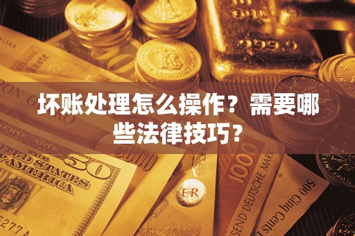 济南坏账处理怎么操作？需要哪些法律技巧？