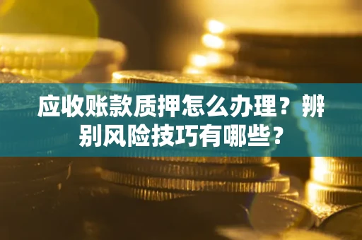 济南应收账款质押怎么办理？辨别风险技巧有哪些？