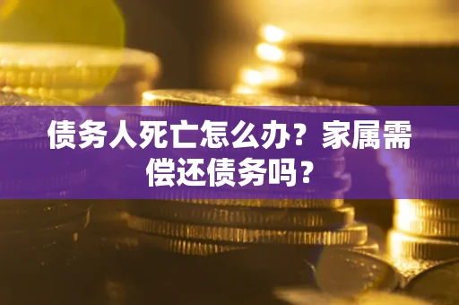济南债务人死亡怎么办？家属需偿还债务吗？