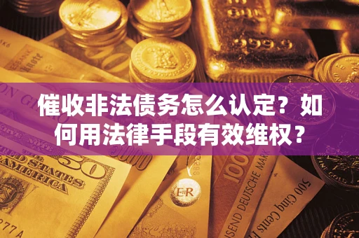济南催收非法债务怎么认定？如何用法律手段有效维权？
