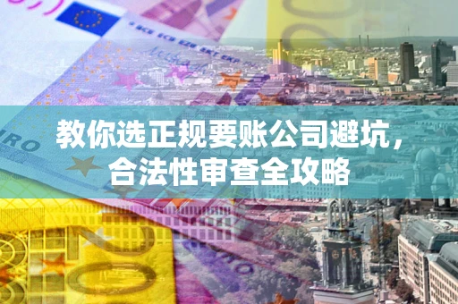 济南教你选正规要账公司避坑，合法性审查全攻略