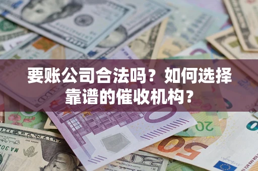 济南要账公司合法吗？如何选择靠谱的催收机构？