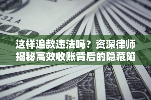 济南这样追款违法吗？资深律师揭秘高效收账背后的隐藏陷阱