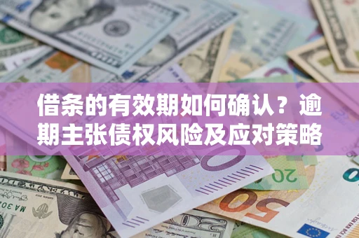 济南借条的有效期如何确认？逾期主张债权风险及应对策略？