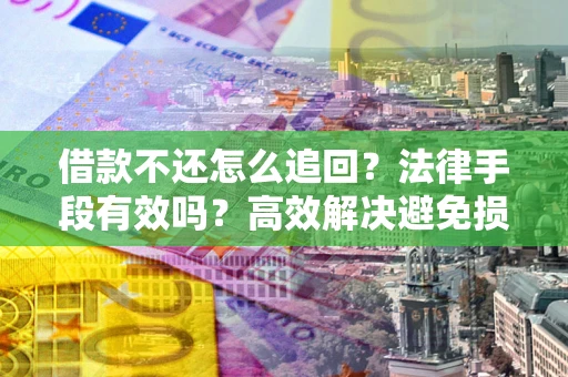 济南借款不还怎么追回？法律手段有效吗？高效解决避免损失