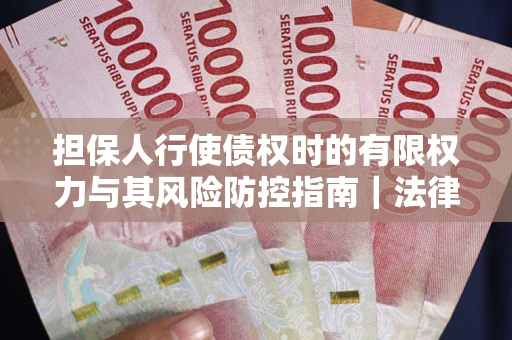 济南担保人行使债权时的有限权力与其风险防控指南｜法律实务解析