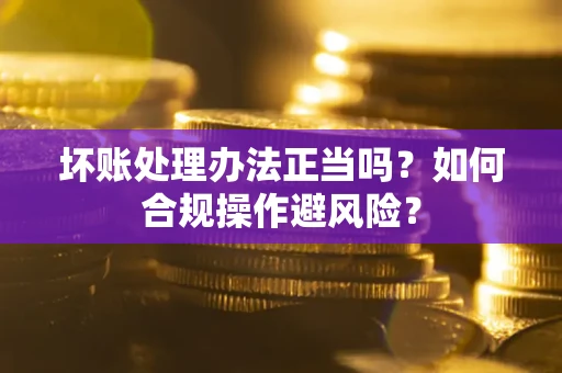 济南坏账处理办法正当吗？如何合规操作避风险？