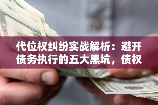 济南代位权纠纷实战解析：避开债务执行的五大黑坑，债权人必看指南