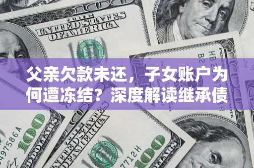 济南父亲欠款未还，子女账户为何遭冻结？深度解读继承债务迷局
