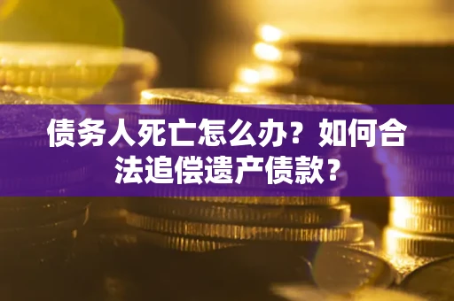 济南债务人死亡怎么办？如何合法追偿遗产债款？