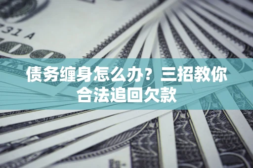济南债务缠身怎么办？三招教你合法追回欠款