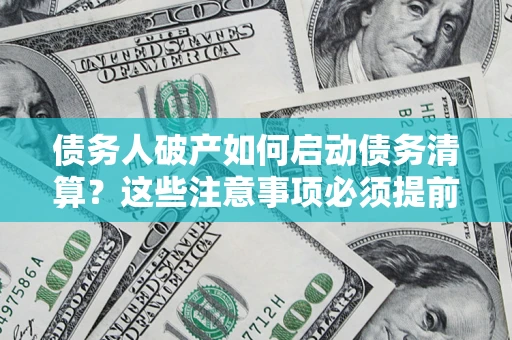 济南债务人破产如何启动债务清算？这些注意事项必须提前知道