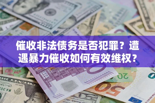 济南催收非法债务是否犯罪?遭遇暴力催收如何有效维权? 济南催收非法债务是否犯罪?遭遇暴力催收如何有效维权?