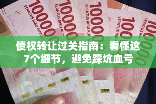济南债权转让过关指南：看懂这7个细节，避免踩坑血亏