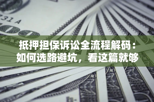 济南抵押担保诉讼全流程解码：如何选路避坑，看这篇就够了